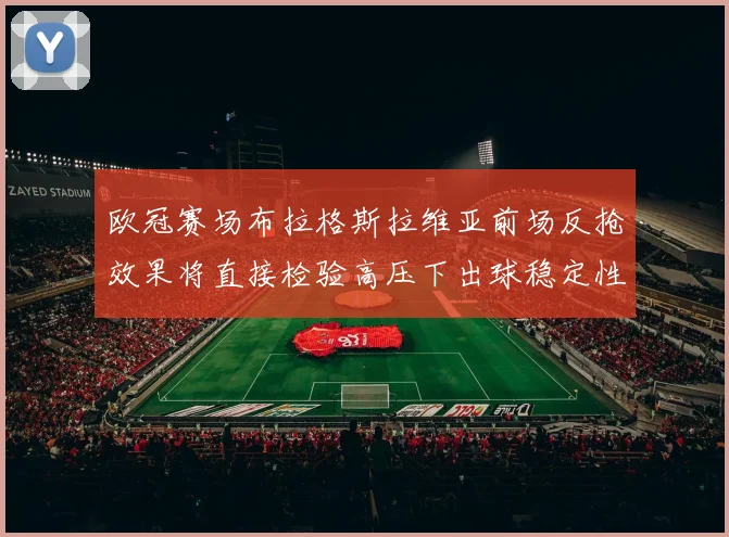欧冠赛场布拉格斯拉维亚前场反抢效果将直接检验高压下出球稳定性