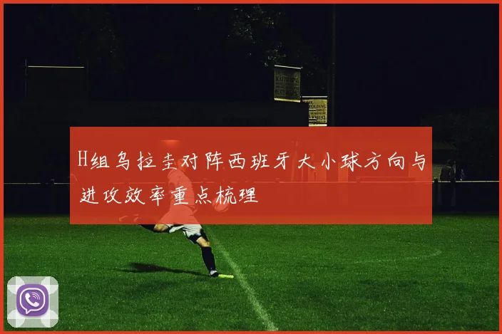 H组乌拉圭对阵西班牙大小球方向与进攻效率重点梳理