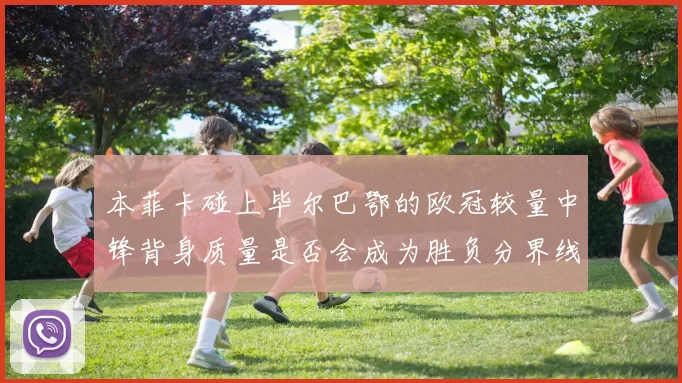 本菲卡碰上毕尔巴鄂的欧冠较量中锋背身质量是否会成为胜负分界线