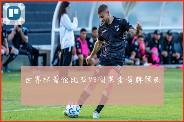 世界杯哥伦比亚vs刚果金黄牌预测