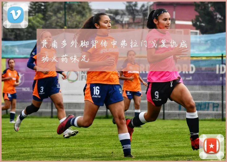 费南多外脚背传中弗拉门戈复仇成功火药味足
