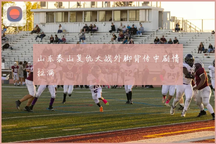 山东泰山复仇大战外脚背传中剧情拉满