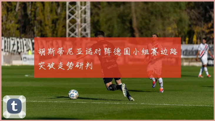 胡斯蒂尼亚诺对阵德国小组赛边路突破走势研判