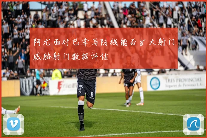 阿尤面对巴拿马防线能否扩大射门威胁射门数据评估
