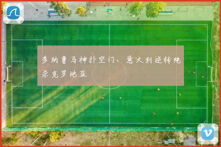 多纳鲁马神扑空门，意大利逆转绝杀克罗地亚