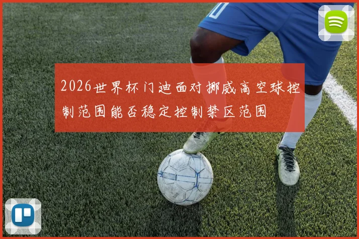 2026世界杯门迪面对挪威高空球控制范围能否稳定控制禁区范围