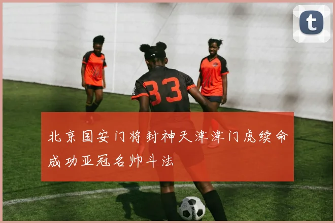 北京国安门将封神天津津门虎续命成功亚冠名帅斗法