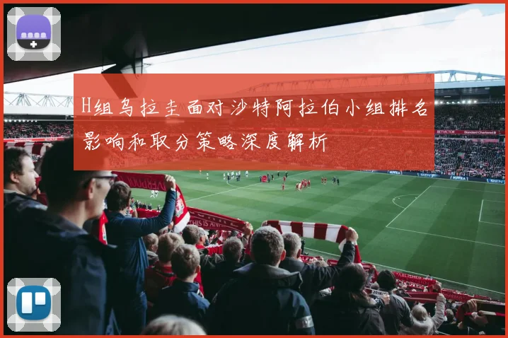 H组乌拉圭面对沙特阿拉伯小组排名影响和取分策略深度解析