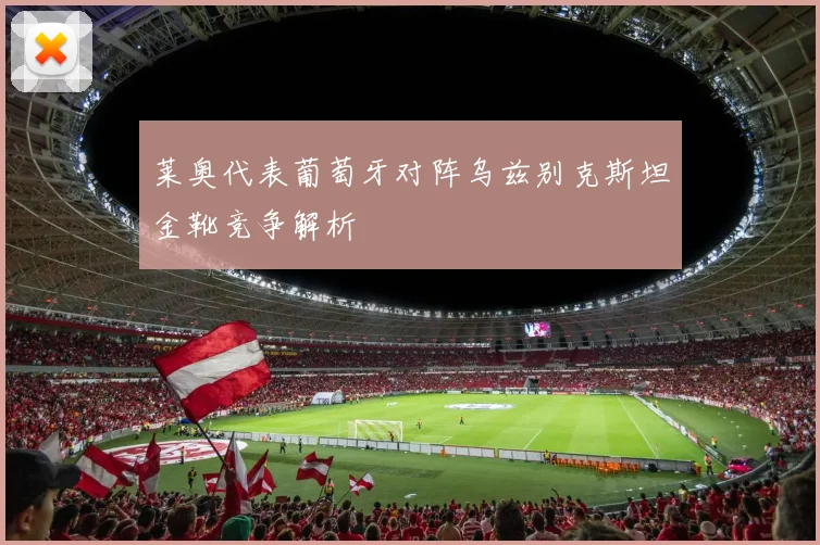 莱奥代表葡萄牙对阵乌兹别克斯坦金靴竞争解析