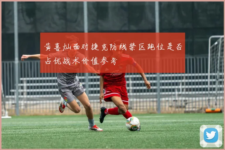 黄喜灿面对捷克防线禁区跑位是否占优战术价值参考
