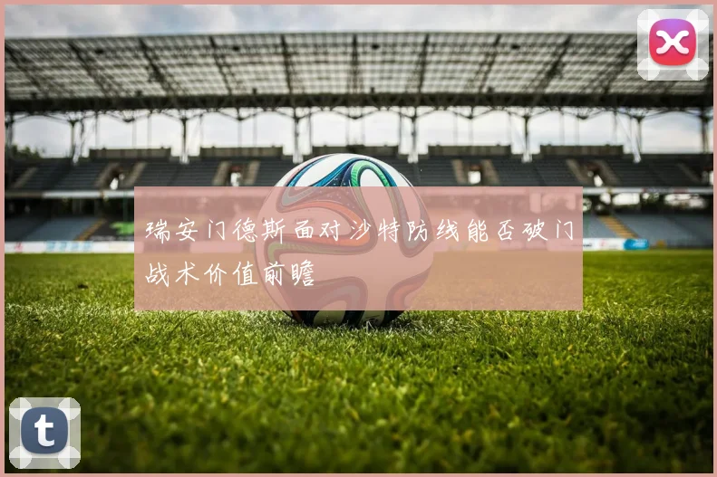 瑞安门德斯面对沙特防线能否破门战术价值前瞻