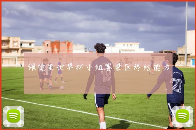 佩德里世界杯小组赛禁区终结能力