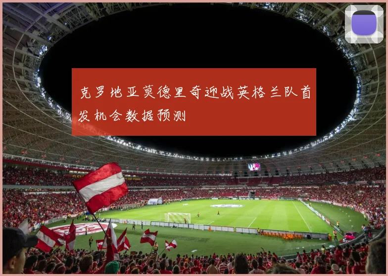 克罗地亚莫德里奇迎战英格兰队首发机会数据预测