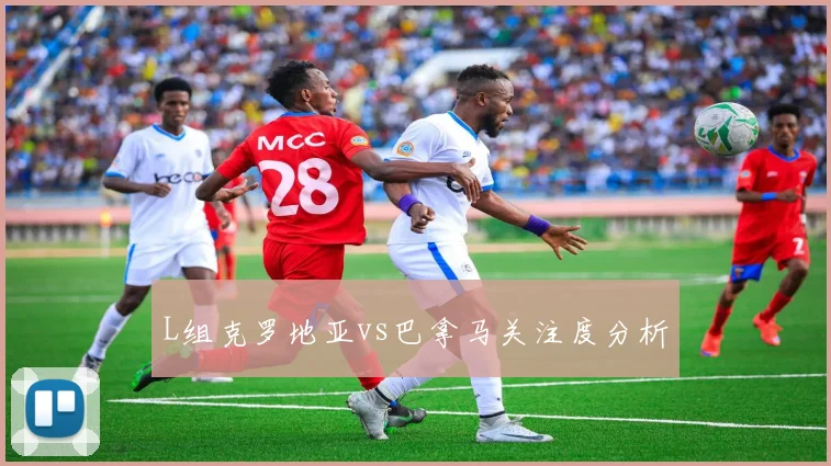 L组克罗地亚vs巴拿马关注度分析