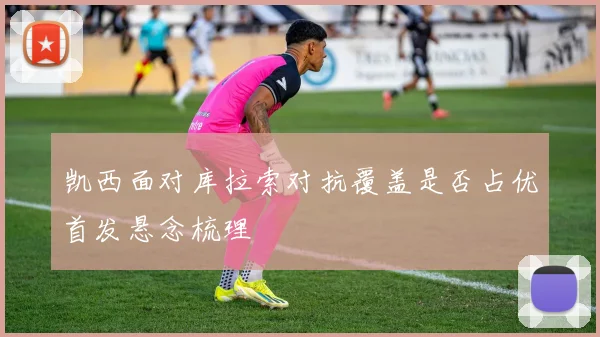 凯西面对库拉索对抗覆盖是否占优首发悬念梳理