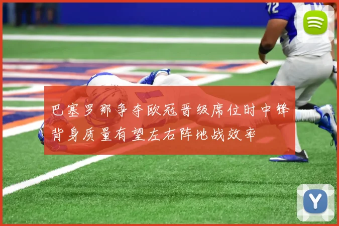 巴塞罗那争夺欧冠晋级席位时中锋背身质量有望左右阵地战效率