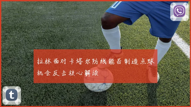 拉林面对卡塔尔防线能否制造点球机会反击核心解读