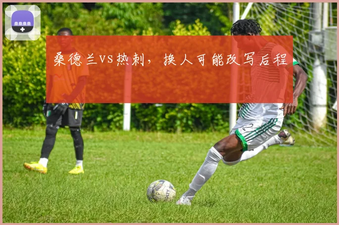 桑德兰vs热刺，换人可能改写后程