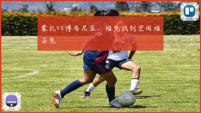 蒙扎vs博洛尼亚,谁先找到空间谁占先