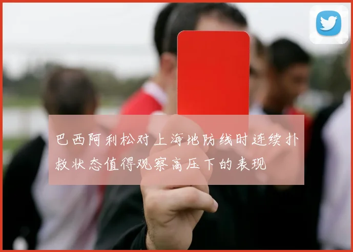 巴西阿利松对上海地防线时连续扑救状态值得观察高压下的表现