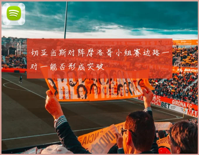 切亚当斯对阵摩洛哥小组赛边路一对一能否形成突破