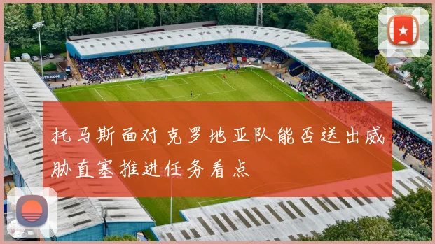 托马斯面对克罗地亚队能否送出威胁直塞推进任务看点