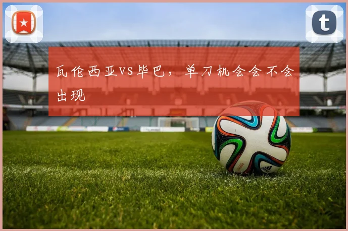 瓦伦西亚vs毕巴,单刀机会会不会出现