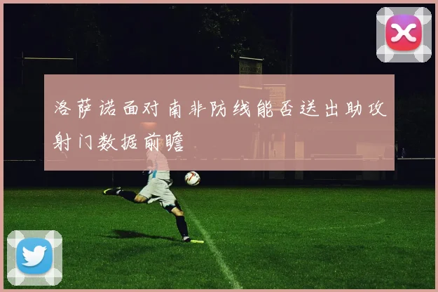 洛萨诺面对南非防线能否送出助攻射门数据前瞻