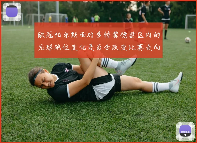 欧冠帕尔默面对多特蒙德禁区内的无球跑位变化是否会改变比赛走向