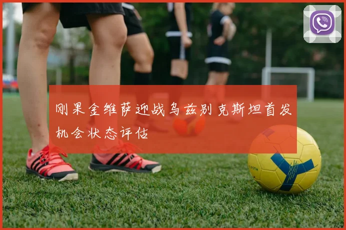 刚果金维萨迎战乌兹别克斯坦首发机会状态评估