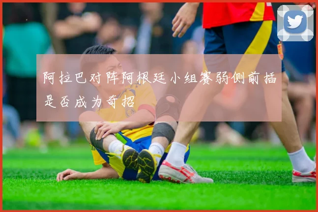 阿拉巴对阵阿根廷小组赛弱侧前插是否成为奇招