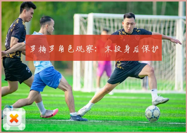 罗梅罗角色观察：末段身后保护