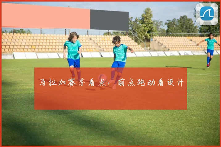 马拉加赛季看点,前点跑动看设计