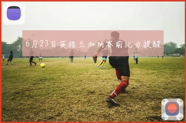 6月23日英格兰加纳赛前比分提醒