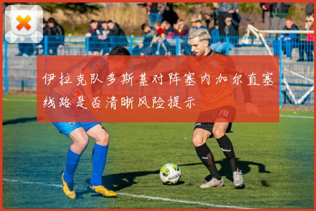 伊拉克队多斯基对阵塞内加尔直塞线路是否清晰风险提示