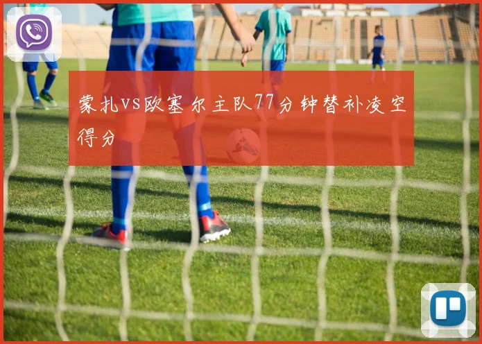 蒙扎vs欧塞尔主队77分钟替补凌空得分