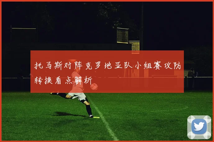 托马斯对阵克罗地亚队小组赛攻防转换看点解析