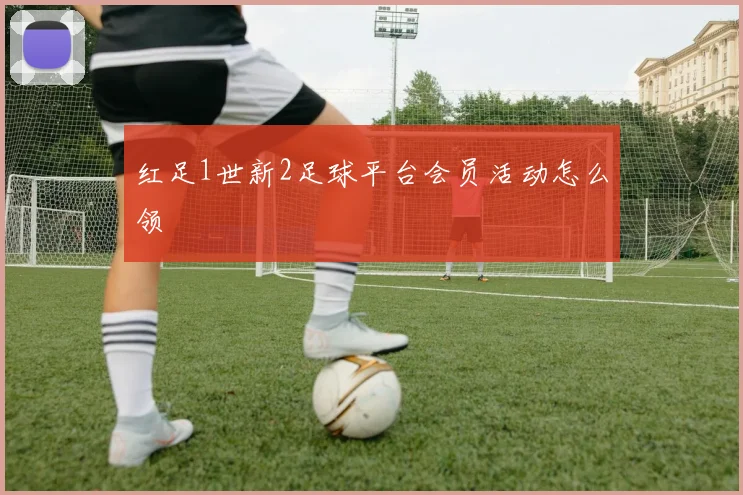 红足1世新2足球平台会员活动怎么领