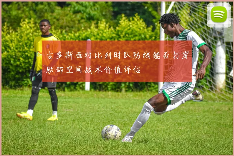 古多斯面对比利时队防线能否打穿肋部空间战术价值评估