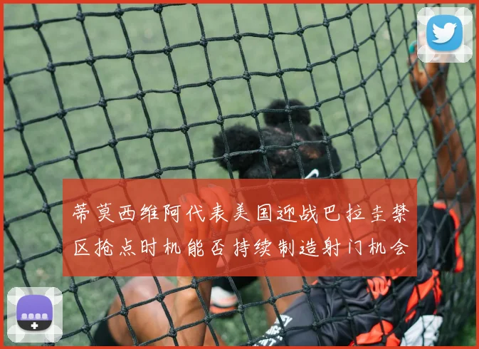 蒂莫西维阿代表美国迎战巴拉圭禁区抢点时机能否持续制造射门机会