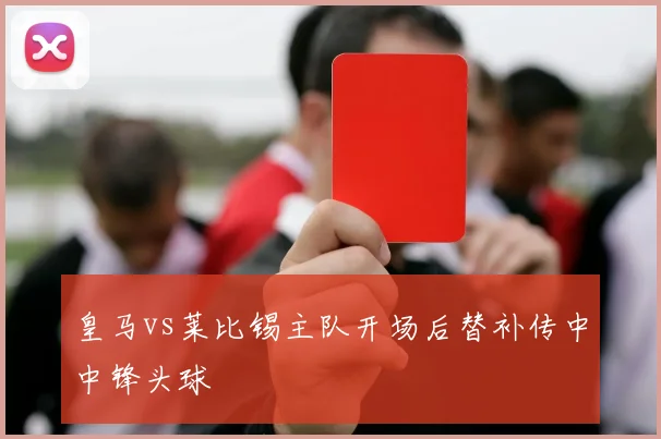 皇马vs莱比锡主队开场后替补传中中锋头球