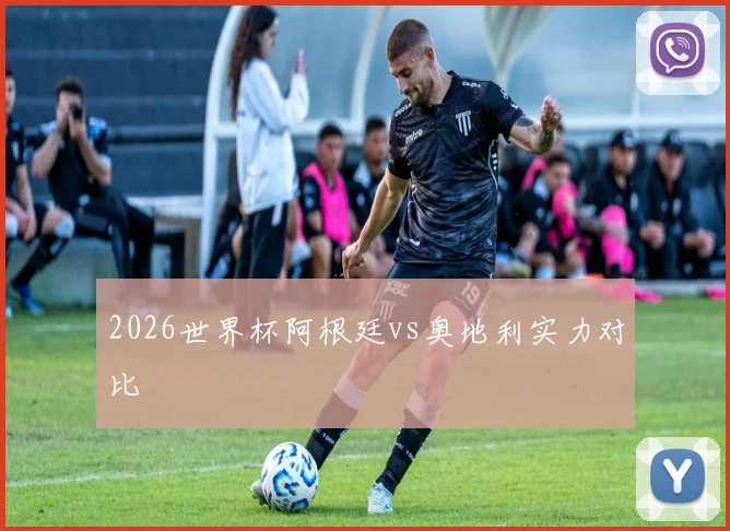 2026世界杯阿根廷vs奥地利实力对比