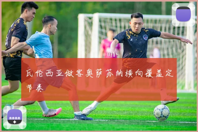 瓦伦西亚做客奥萨苏纳横向覆盖定节奏