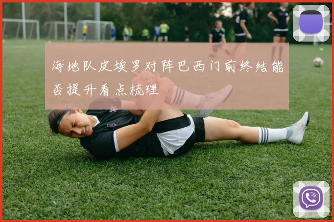 海地队皮埃罗对阵巴西门前终结能否提升看点梳理