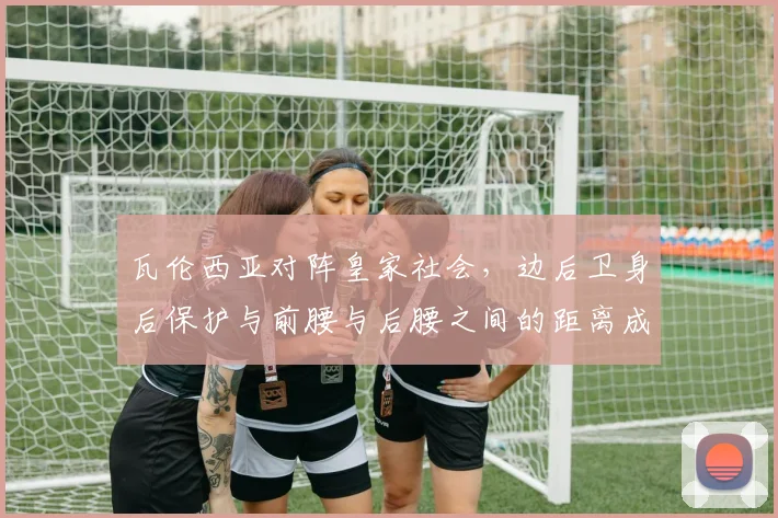 瓦伦西亚对阵皇家社会，边后卫身后保护与前腰与后腰之间的距离成看点