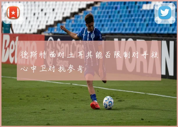德斯特面对土耳其能否限制对手核心中卫对抗参考