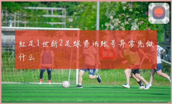红足1世新2足球资讯账号异常先做什么