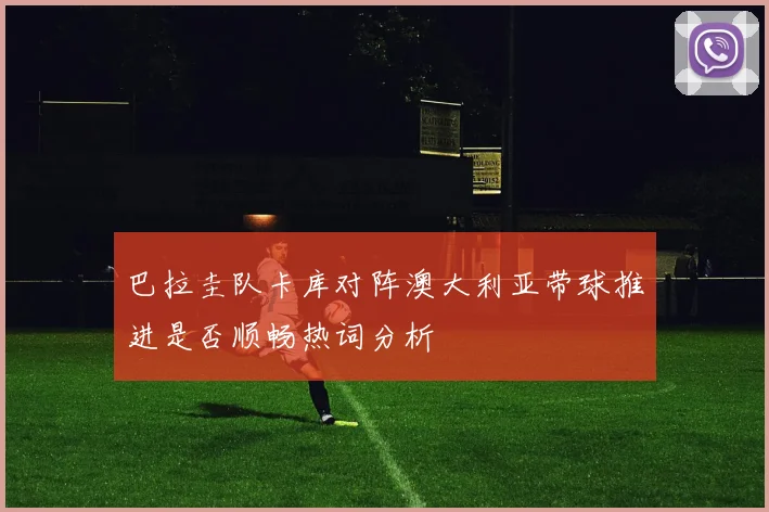巴拉圭队卡库对阵澳大利亚带球推进是否顺畅热词分析