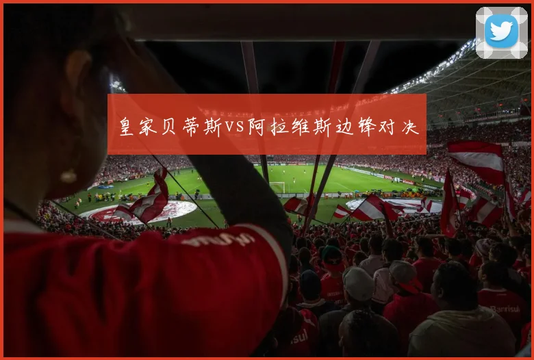 皇家贝蒂斯vs阿拉维斯边锋对决