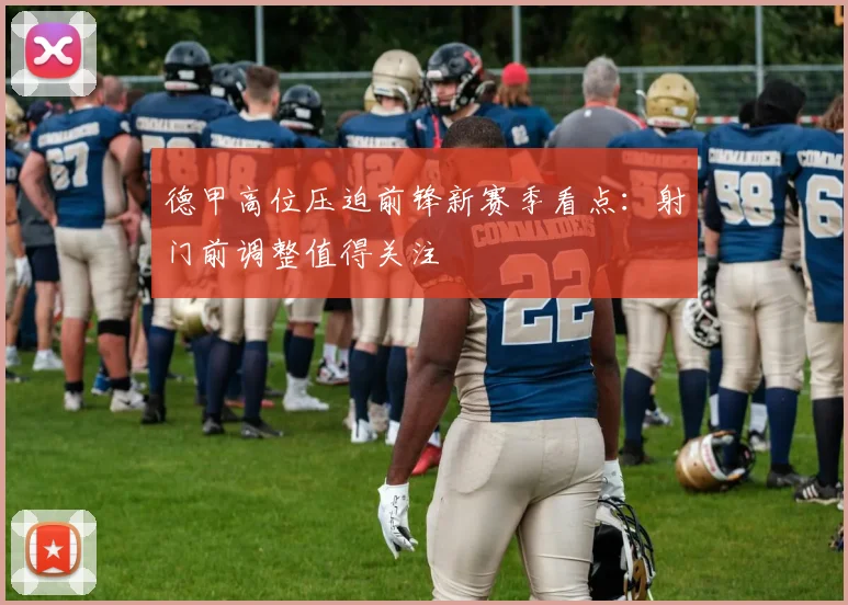 德甲高位压迫前锋新赛季看点：射门前调整值得关注